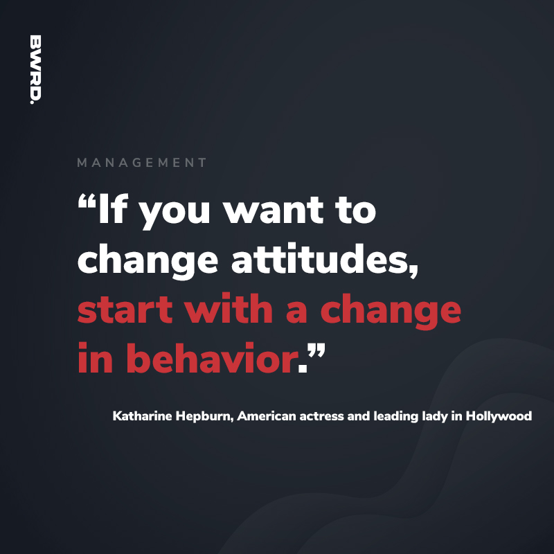 “If you want to change attitudes, start with a change in behavior.” Katharine Hepburn, American actress and leading lady in Hollywood