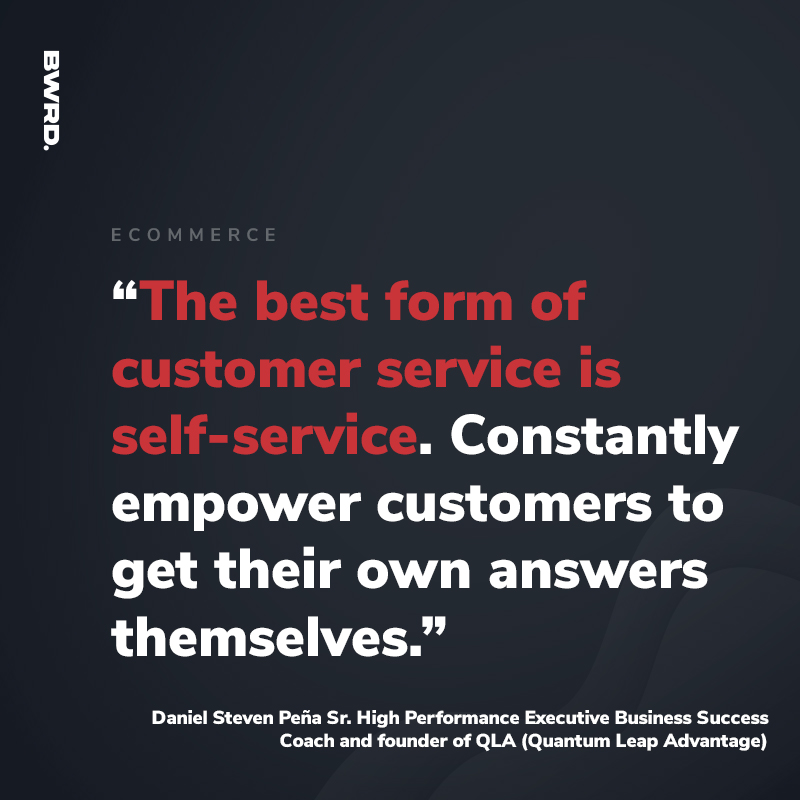 “The best form of customer service is self-service. Constantly empower customers to get their own answers themselves.”   Daniel Steven Peña Sr. High Performance Executive Business Success Coach and founder of QLA (Quantum Leap Advantage)