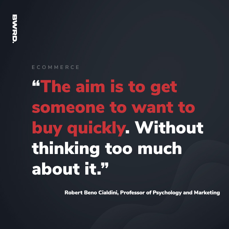 “The aim is to get someone to want to buy quickly. Without thinking too much about it.”   Robert Beno Cialdini, Professor of Psychology and Marketing