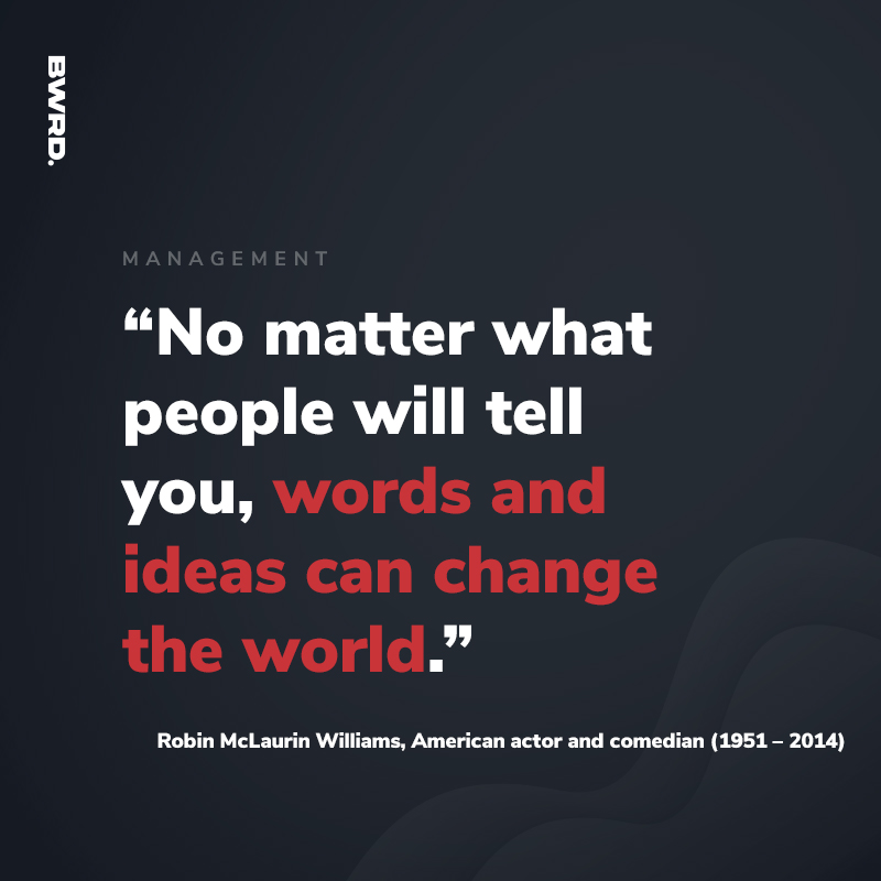 “No matter what people will tell you, words and ideas can change the world.” Robin McLaurin Williams, American actor and comedian (1951 – 2014)