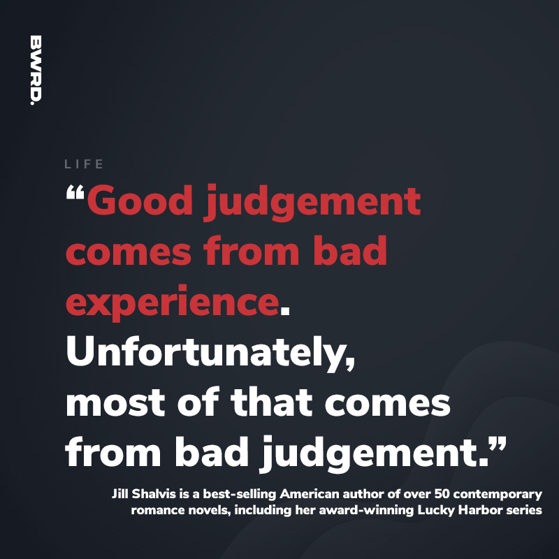 “Good judgement comes from bad experience. Unfortunately, most of that comes from bad judgement.”  Jill Shalvis is a best-selling American author of over 50 contemporary romance novels, including her award-winning Lucky Harbor series