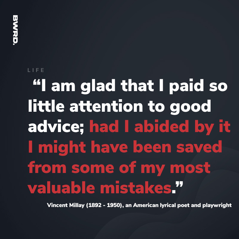 “I am glad that I paid so little attention to good advice; had I abided by it I might have been saved from some of my most valuable mistakes.”  Vincent Millay (1892 - 1950), an American lyrical poet and playwright