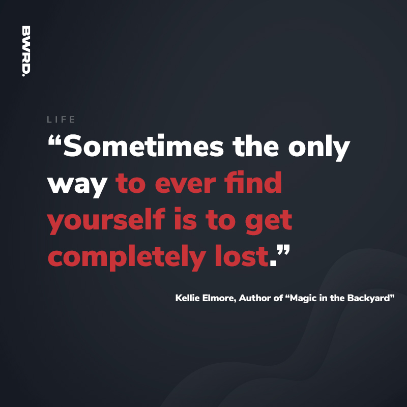 “Sometimes the only way to ever find yourself is to get completely lost.”   Kellie Elmore, Author of “Magic in the Backyard”