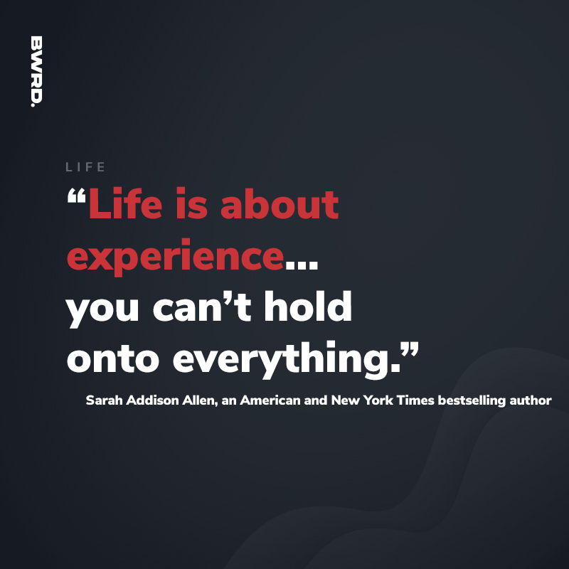 “Life is about experience… you can’t hold onto everything.” Sarah Addison Allen, an American and New York Times bestselling author